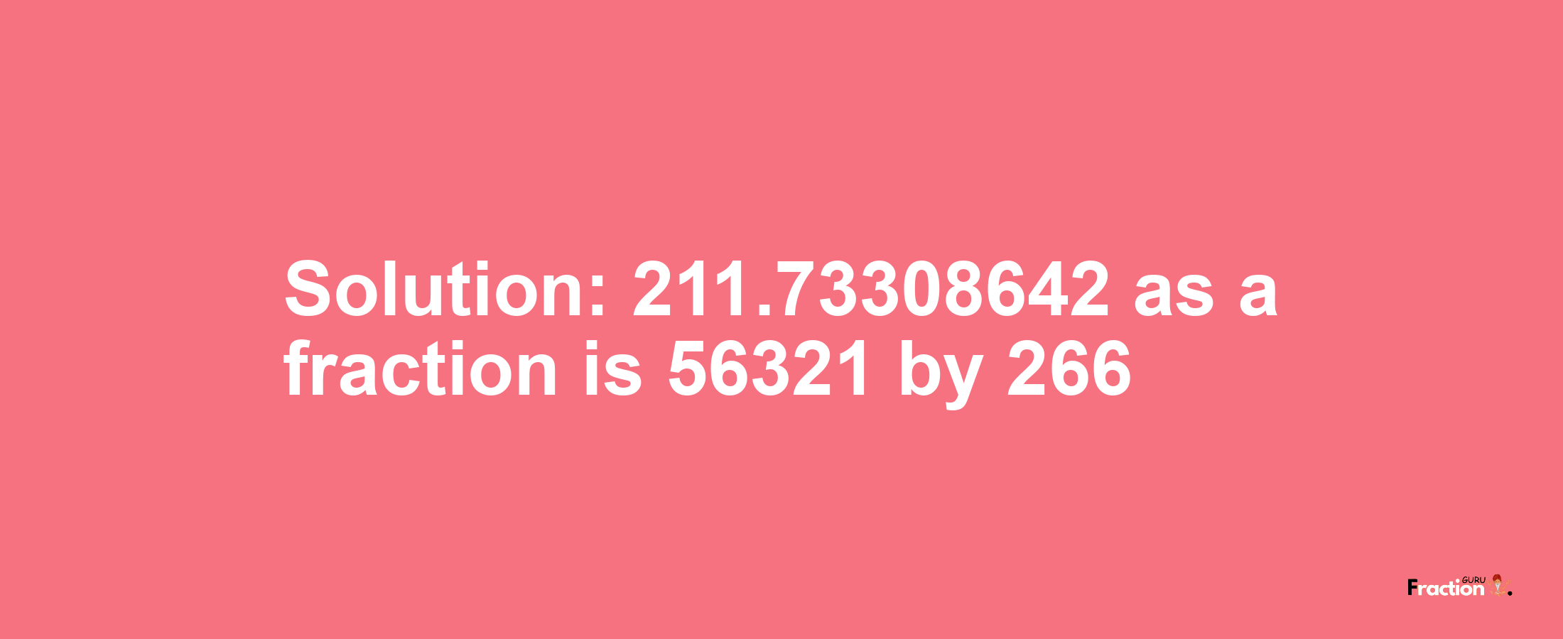 Solution:211.73308642 as a fraction is 56321/266